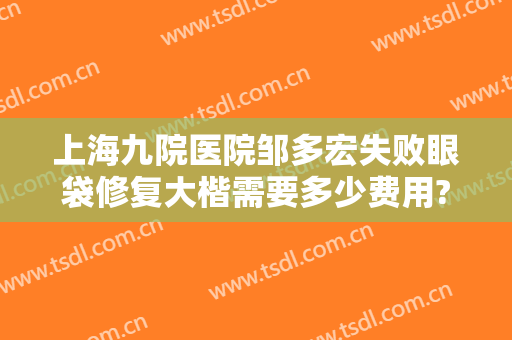 上海九院医院邹多宏失败眼袋修复大楷需要多少费用?多长时间恢复?