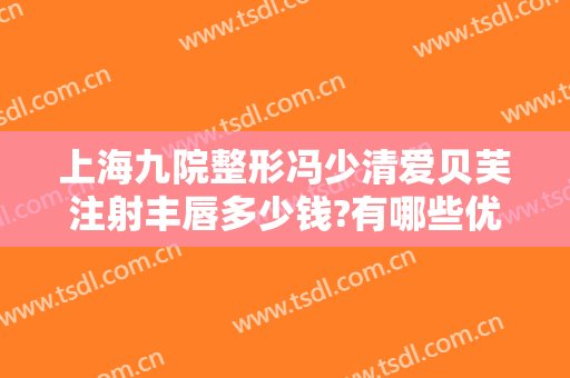 上海九院整形冯少清爱贝芙注射丰唇多少钱?有哪些优势?