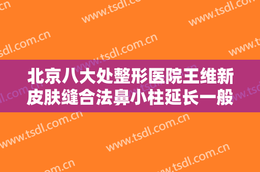 北京八大处整形医院王维新皮肤缝合法鼻小柱延长一般价位是多少费用?贵不贵?