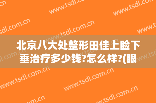 北京八大处整形田佳上睑下垂治疗多少钱?怎么样?(眼睑下至做的好的医生)