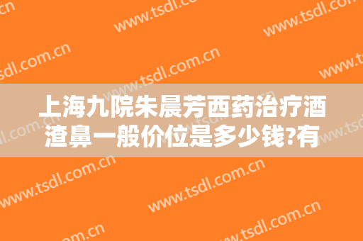 上海九院朱晨芳西药治疗酒渣鼻一般价位是多少钱?有哪些优势?