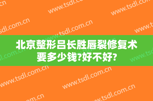 北京整形吕长胜唇裂修复术要多少钱?好不好?
