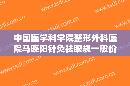 中国医学科学院整形外科医院马晓阳针灸祛眼袋一般价位是多少?靠谱吗?