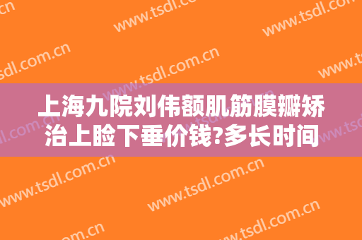 上海九院刘伟额肌筋膜瓣矫治上睑下垂价钱?多长时间恢复?