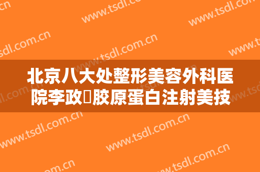 北京八大处整形美容外科医院李政垚胶原蛋白注射美技术一般价位是多少钱?多长时间恢复?
