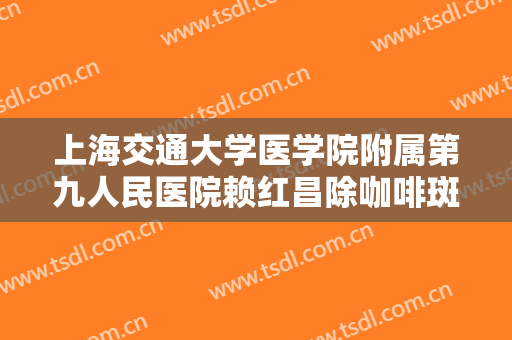 上海交通大学医学院附属第九人民医院赖红昌除咖啡斑大楷需要多少钱?怎么样?