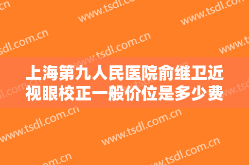 上海第九人民医院俞继卫近视眼校正一般价位是多少费用?效果怎么样?