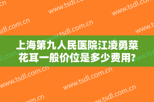 上海第九人民医院江凌勇菜花耳一般价位是多少费用?多长时间恢复?