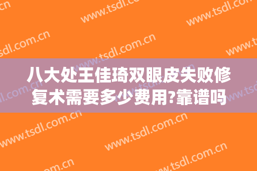 八大处王佳琦双眼皮失败修复术需要多少费用?靠谱吗?(八大处的王佳琦做眼袋手术好吗?)