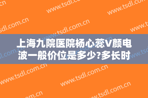 上海九院医院杨心蕊V颜电波一般价位是多少?多长时间恢复?