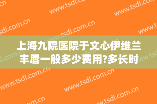 上海九院医院于文心伊维兰丰唇一般多少费用?多长时间恢复?(上海九院做嘴唇多少钱)