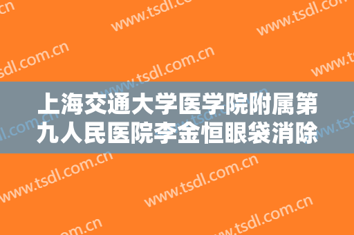 上海交通大学医学院附属第九人民医院李金恒眼袋消除什么价格?好不好?