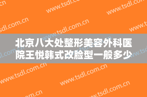 北京八大处整形美容外科医院王悦韩式改脸型一般多少钱?好不好?