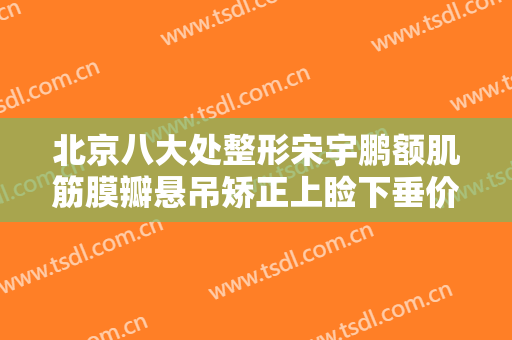 北京八大处整形宋宇鹏额肌筋膜瓣悬吊矫正上睑下垂价钱?需要多久恢复?