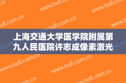 上海交通大学医学院附属第九人民医院许志成像素激光一般价位是多少钱?效果怎么样?