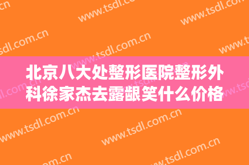 北京八大处整形医院整形外科徐家杰去露龈笑什么价格?贵不贵?(北京八大处整形有几家医院)