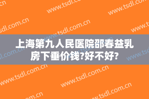 上海第九人民医院邵春益乳房下垂价钱?好不好?