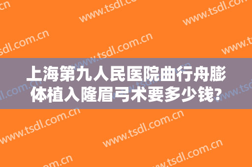 上海第九人民医院曲行舟膨体植入隆眉弓术要多少钱?靠谱吗?