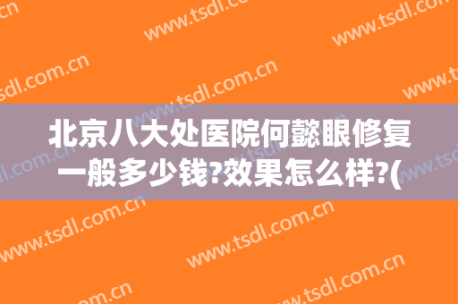北京八大处医院何懿眼修复一般多少钱?效果怎么样?(北京八大处医院口碑)