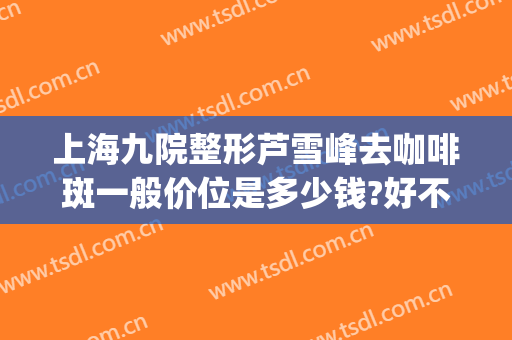 上海九院整形芦雪峰去咖啡斑一般价位是多少钱?好不好?(上海九院治疗咖啡斑)