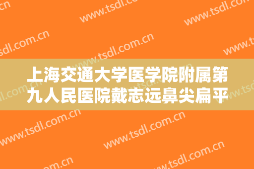 上海交通大学医学院附属第九人民医院戴志远鼻尖扁平整形一般价位是多少?多长时间恢复?