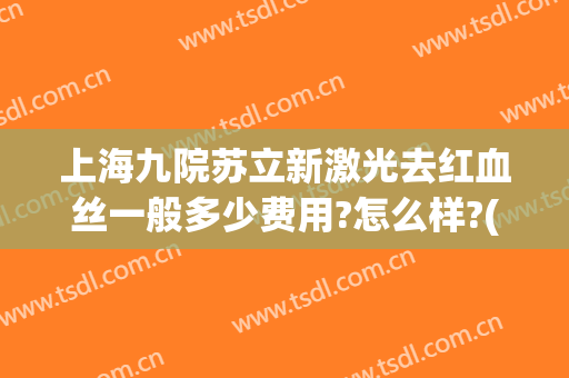 上海九院苏立新激光去红血丝一般多少费用?怎么样?(上海九院去红血丝价格是多少)