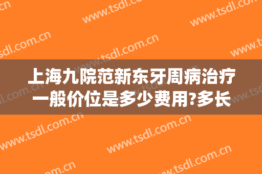 上海九院范新东牙周病治疗一般价位是多少费用?多长时间恢复?(上海第九医院牙周科)