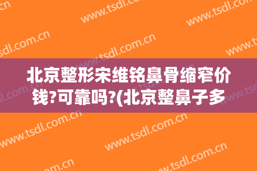 北京整形宋维铭鼻骨缩窄价钱?可靠吗?(北京整鼻子多少钱)