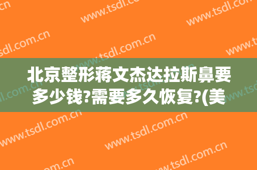 北京整形蒋文杰达拉斯鼻要多少钱?需要多久恢复?(美国达拉斯鼻整形)