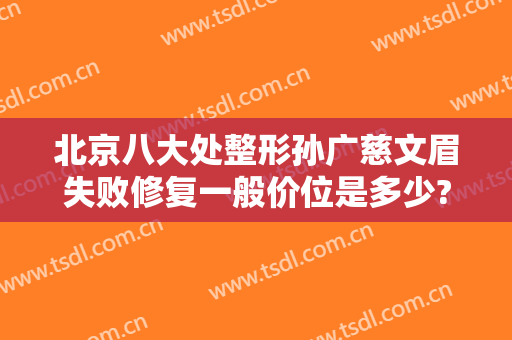 北京八大处整形孙广慈文眉失败修复一般价位是多少?靠谱吗?