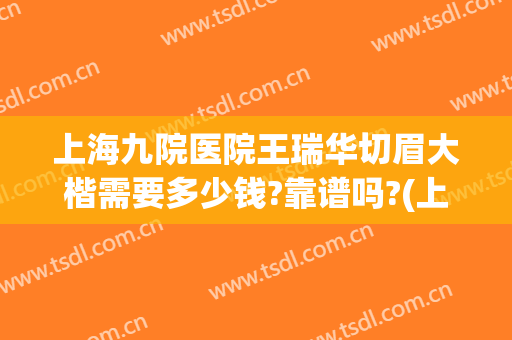 上海九院医院王瑞华切眉大楷需要多少钱?靠谱吗?(上海九院提眉手术多少钱)