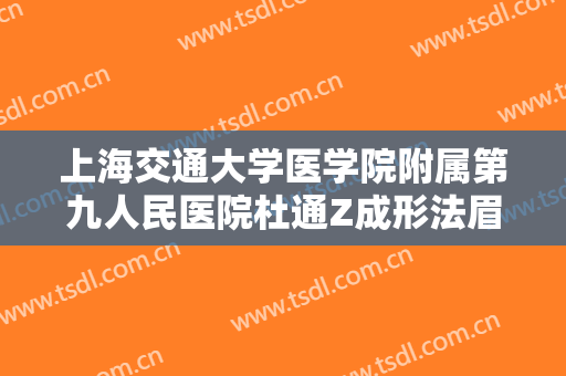 上海交通大学医学院附属第九人民医院杜通Z成形法眉毛整形一般价位是多少费用?效果怎么样?