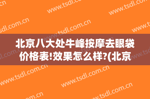 北京八大处牛峰按摩去眼袋价格表!效果怎么样?(北京八大处去眼袋多少钱)