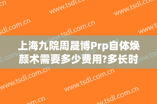 上海九院周晟博Prp自体焕颜术需要多少费用?多长时间恢复?