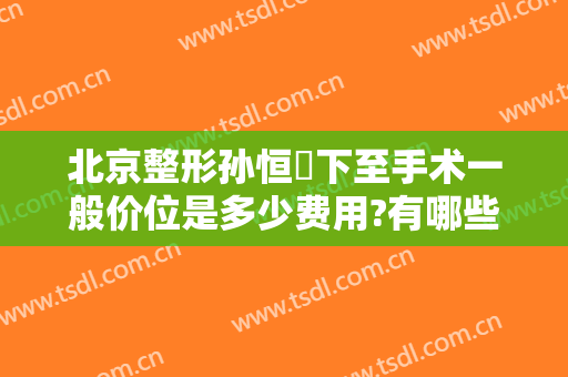 北京整形孙恒赟下至手术一般价位是多少费用?有哪些优势?