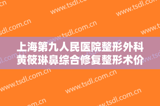 上海第九人民医院整形外科黄筱琳鼻综合修复整形术价格?多长时间恢复?