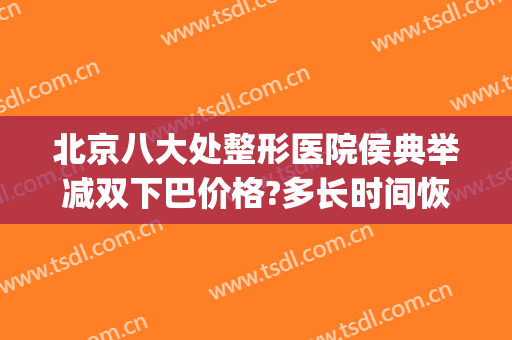 北京八大处整形医院侯典举减双下巴价格?多长时间恢复?(北京八大处下巴整形最好的专家)