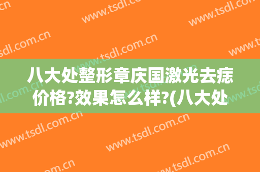 八大处整形章庆国激光去痣价格?效果怎么样?(八大处祛痣价格)
