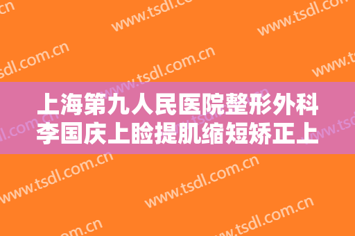 上海第九人民医院整形外科李国庆上睑提肌缩短矫正上睑下垂需要多少钱?贵不贵?