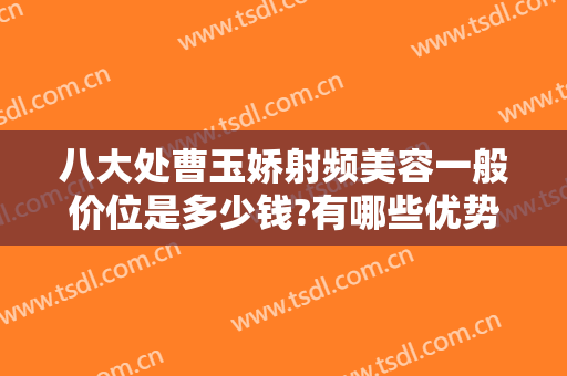 八大处曹玉娇射频美容一般价位是多少钱?有哪些优势?