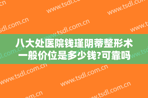 八大处医院钱瑾阴蒂整形术一般价位是多少钱?可靠吗?