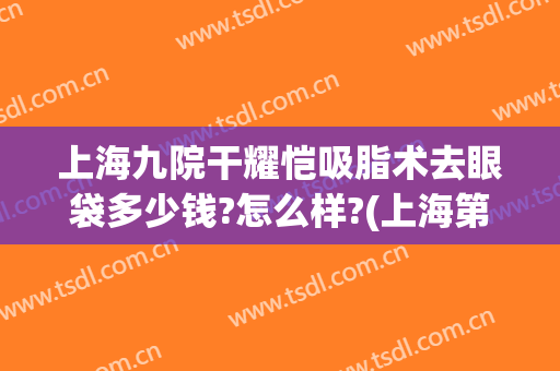 上海九院干耀恺吸脂术去眼袋多少钱?怎么样?(上海第九医院吸脂价格)