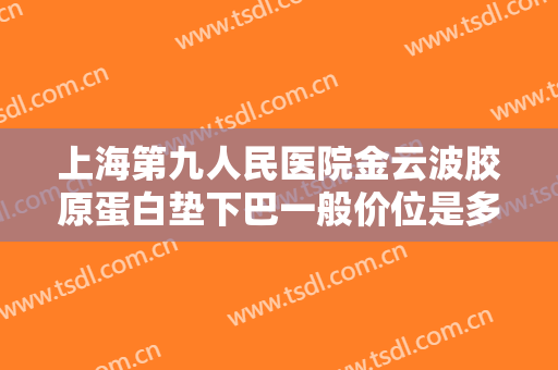 上海第九人民医院金云波胶原蛋白垫下巴一般价位是多少钱?可靠吗?