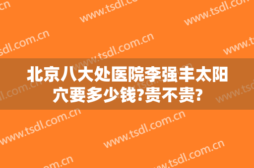 北京八大处医院李强丰太阳穴要多少钱?贵不贵?
