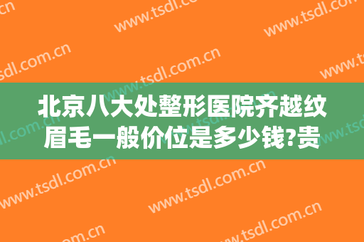 北京八大处整形医院齐越纹眉毛一般价位是多少钱?贵不贵?(北京哪个医院纹眉最好)