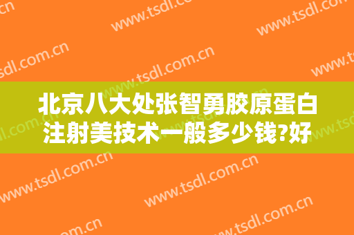 北京八大处张智勇胶原蛋白注射美技术一般多少钱?好不好?
