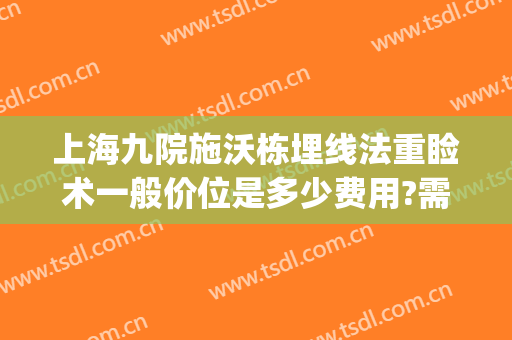 上海九院施沃栋埋线法重睑术一般价位是多少费用?需要多久恢复?(上海九院埋线双眼皮收费)