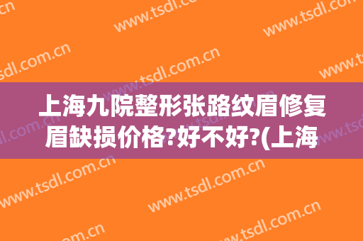 上海九院整形张路纹眉修复眉缺损价格?好不好?(上海第九人民医院纹眉)
