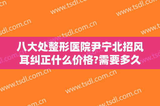 八大处整形医院尹宁北招风耳纠正什么价格?需要多久恢复?
