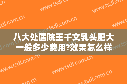 八大处医院王千文乳头肥大一般多少费用?效果怎么样?